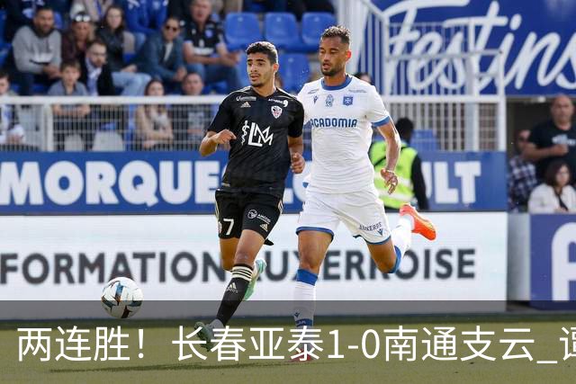 两连胜！长春亚泰1-0南通支云 谭龙推射制胜樊超献助攻