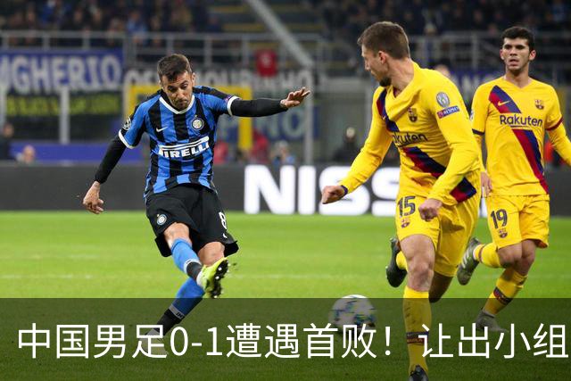 中国男足0-1遭遇首败！让出小组榜首+无缘提前出线，最新晋级形势有变
