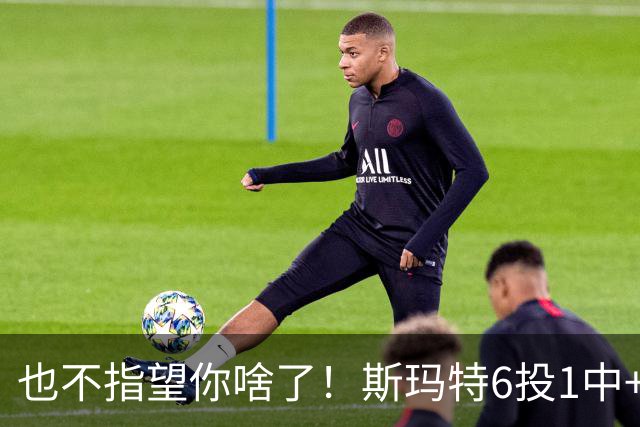 也不指望你啥了！斯玛特6投1中+3失误 三分一个都不进！