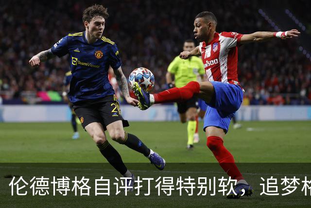 伦德博格自评打得"特别软"，追梦格林场上一直激励他