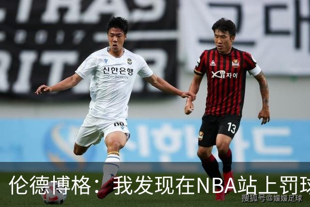 伦德博格：我发现在NBA站上罚球线很重要 我还需要个人提升防守