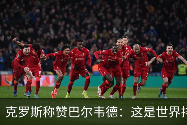 克罗斯称赞巴尔韦德：这是世界排名前三的球员