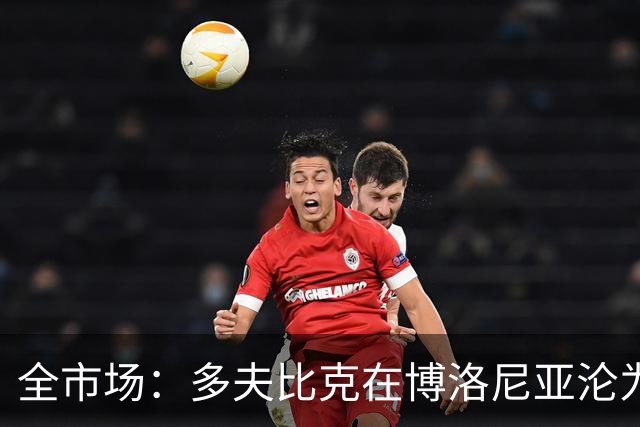 全市场：多夫比克在博洛尼亚沦为第四前锋，重返罗马不可避免