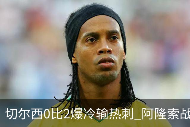 切尔西0比2爆冷输热刺 阿隆索战术遭质疑