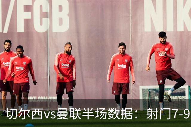 切尔西vs曼联半场数据：射门7-9，预期进球0.28-1.01