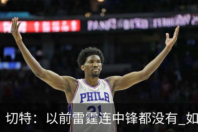 切特：以前雷霆连中锋都没有 如今我和杰林威都成大前锋了