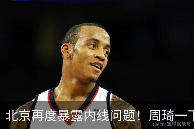 北京再度暴露内线问题！周琦一下太吃力，还是要放弃沃特斯补强！