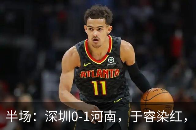 半场：深圳0-1河南，于睿染红，纳萨里奥破门