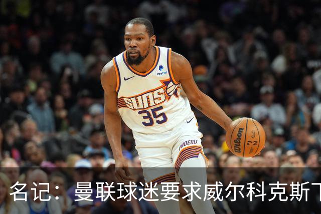 名记：曼联球迷要求威尔科克斯下课，球队引援不力引发不满