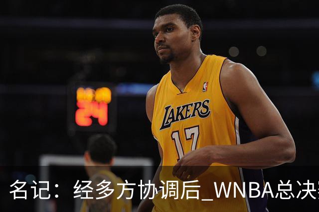 名记：经多方协调后 WNBA总决赛G6将于周五凌晨0点30分开打
