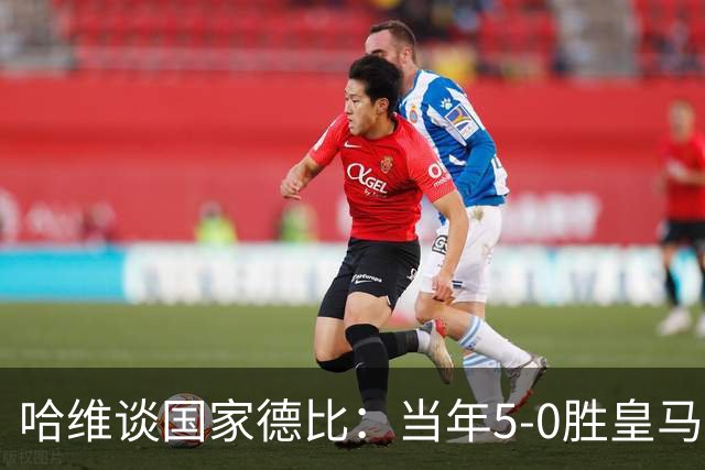 哈维谈国家德比：当年5-0胜皇马比6-2更完美
