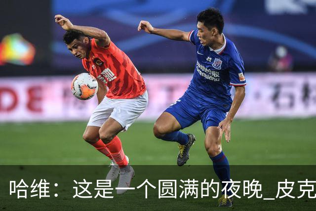 哈维：这是一个圆满的夜晚 皮克是巴萨的传奇