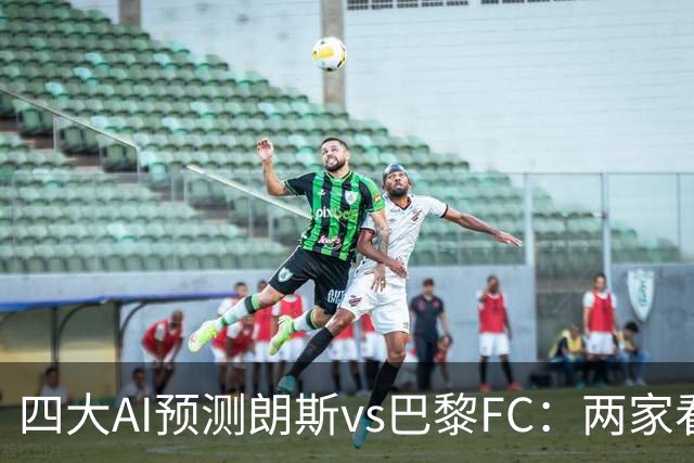 四大AI预测朗斯vs巴黎FC：两家看好客胜，两家倾向平局