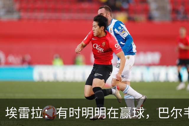 埃雷拉：有时明明在赢球，巴尔韦德却还是一脸愁容