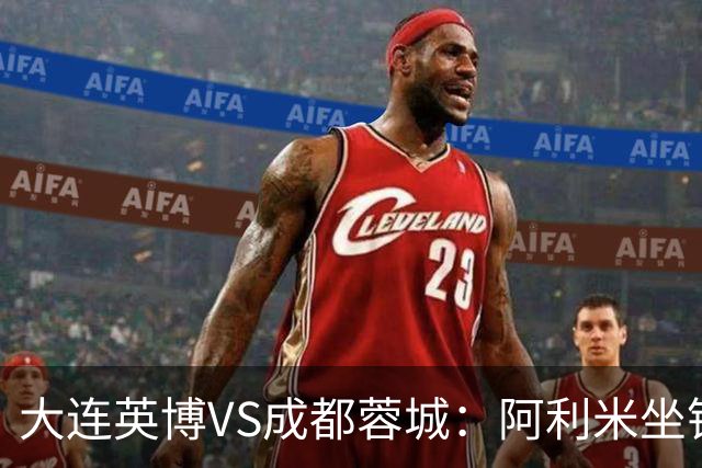 大连英博VS成都蓉城：阿利米坐镇，斯坦丘领衔前场，阿奇姆彭冲锋