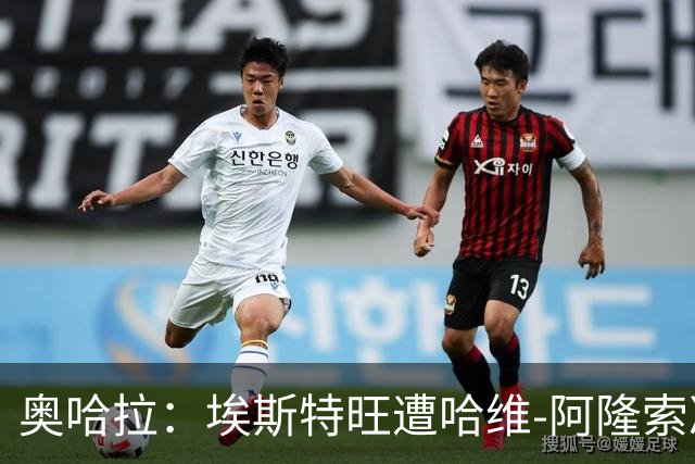 奥哈拉：埃斯特旺遭哈维-阿隆索冷落，或成后者软肋