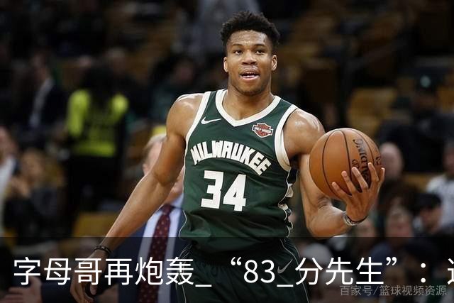 字母哥再炮轰 “83 分先生”：这场球，让我梦回雄鹿单核的日子