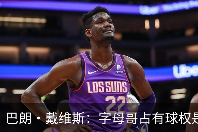 巴朗·戴维斯：字母哥占有球权是问题根源 进攻应围绕阿德巴约