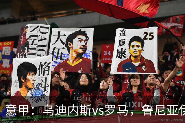意甲：乌迪内斯vs罗马，鲁尼亚伊奇表示罗马是一支状态出色的球队
