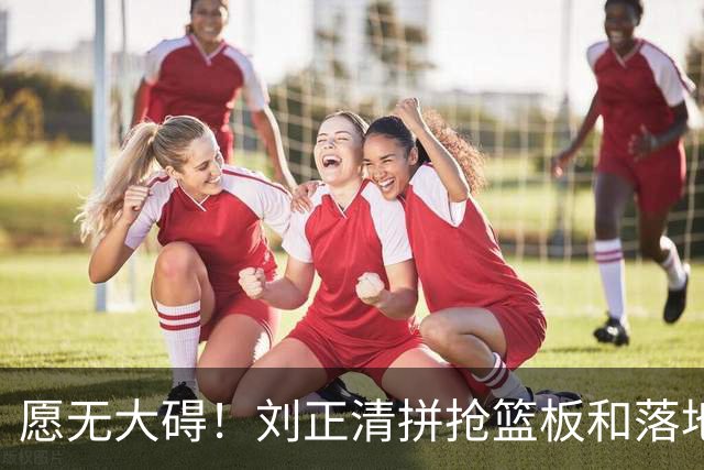 愿无大碍！刘正清拼抢篮板&落地时崴脚，随后返回替补席休息