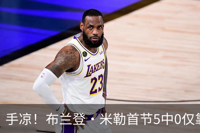手凉！布兰登·米勒首节5中0仅靠罚球拿到1分 正负值-13