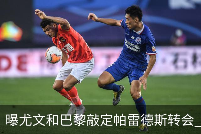 曝尤文和巴黎敲定帕雷德斯转会 租借加买断条款