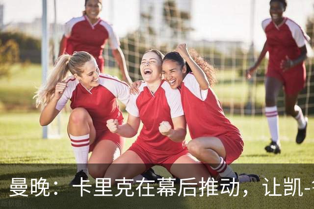 曼晚：卡里克在幕后推动，让凯-鲁尼去一线队的道路变得顺畅