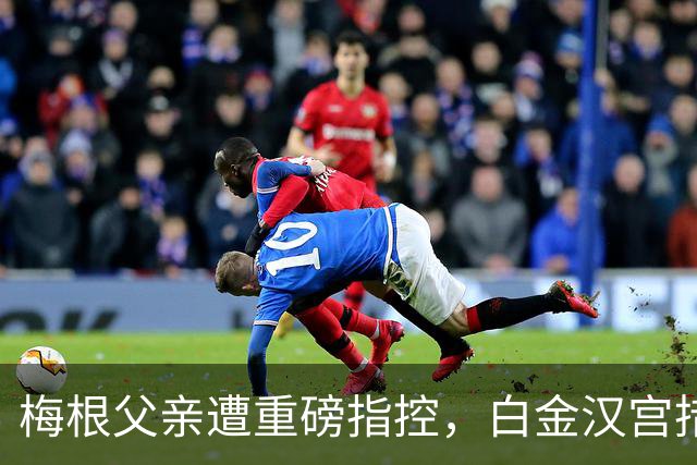 梅根父亲遭重磅指控，白金汉宫措手不及，哈里与梅根陷王室风波