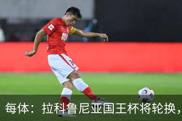 每体：拉科鲁尼亚国王杯将轮换，阿尔瓦罗时隔5个月或首发