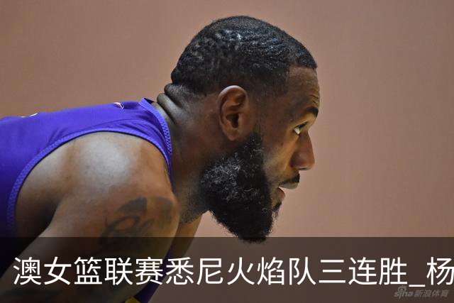澳女篮联赛悉尼火焰队三连胜 杨舒予首发未得分