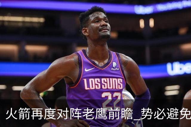 火箭再度对阵老鹰前瞻 势必避免被横扫的老鹰 会做出哪些调整