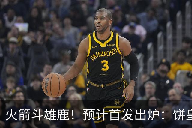 火箭斗雄鹿！预计首发出炉：饼皇顶替申京，双控卫搭档后场，杜兰特变主攻点
