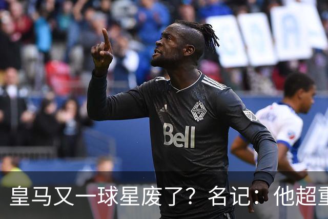皇马又一球星废了？名记：他超重了8公斤