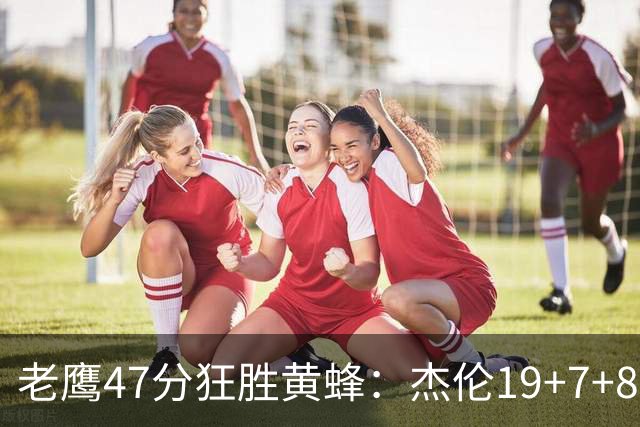 老鹰47分狂胜黄蜂：杰伦19+7+8引领7人上双 维金斯19分