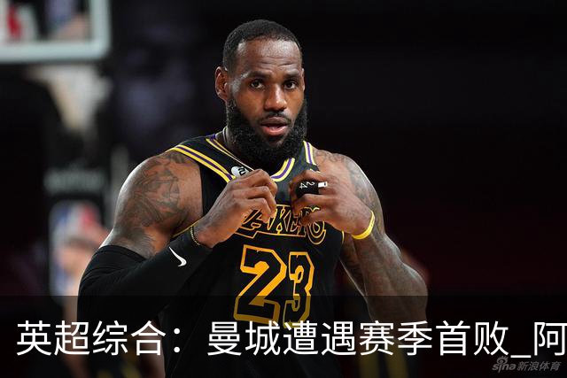 英超综合：曼城遭遇赛季首败 阿森纳追平积分