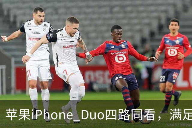 苹果iPhone Duo四路同看，满足你对多屏观赛的所有幻想