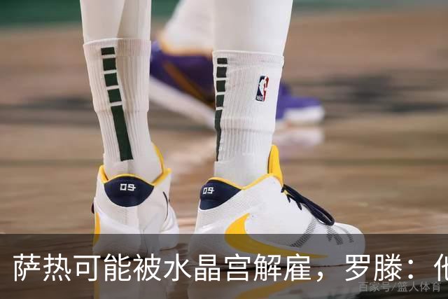 萨热可能被水晶宫解雇，罗滕：他是在为自己的自视过高买单