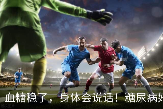 血糖稳了，身体会说话！糖尿病好转的7个标志，有一个都值得高兴