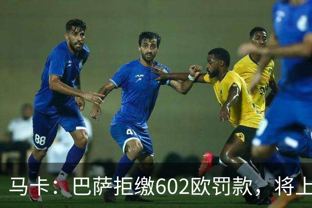 马卡：巴萨拒缴602欧罚款，将上诉接触小蜘蛛处罚