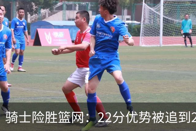 骑士险胜篮网：22分优势被追到2分，哈登8中1暴露争冠隐患
