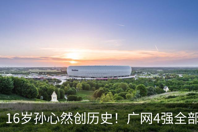 16岁孙心然创历史！广网4强全部出炉，中国金花会师决赛提前告吹