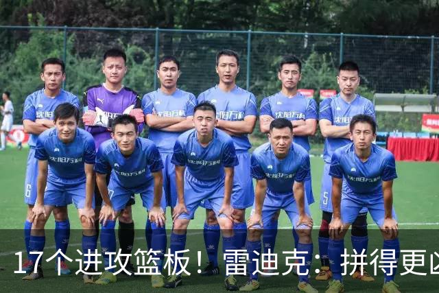 17个进攻篮板！雷迪克：拼得更凶才能赢球