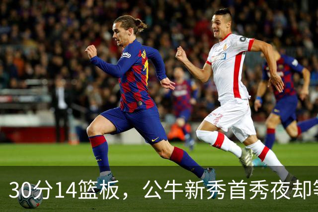30分14篮板，公牛新秀首秀夜却等不来一场胜利
