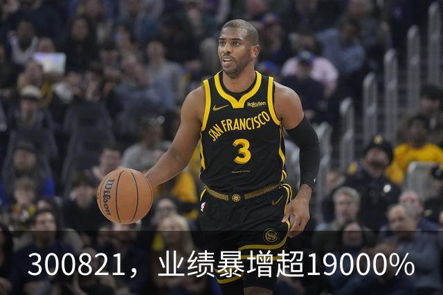 300821，业绩暴增超19000%