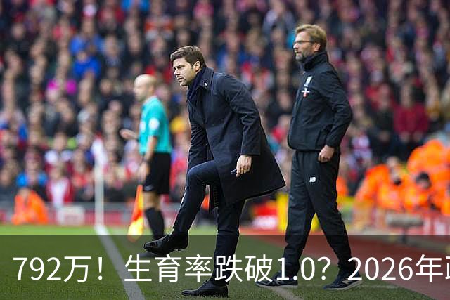 792万！生育率跌破1.0？2026年政策终于 “醒”：不催了，改发钱