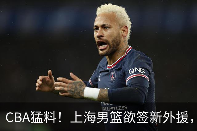 CBA猛料！上海男篮欲签新外援，山东男篮欲裁班顿，辽宁五人受伤