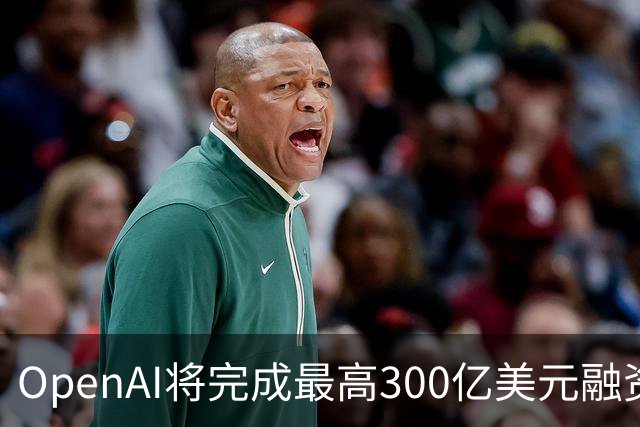 OpenAI将完成最高300亿美元融资 阿联酋投资方领投