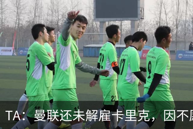 TA：曼联还未解雇卡里克，因不愿公开承认球队已陷入巨大混乱